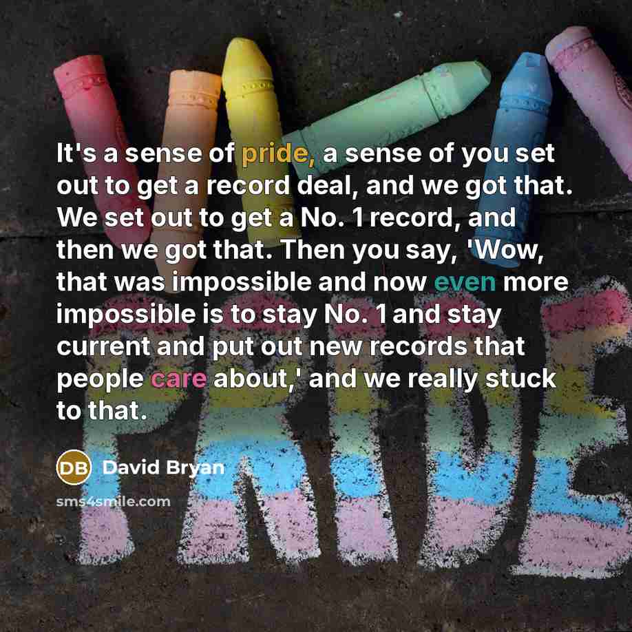 “It's a sense of pride, a sense of you set out to get a record deal, and we got that. We set out to get a No. 1 record, and then we got that. Then you say, 'Wow, that was impossible and now even more impossible is to stay No. 1 and stay current and put out new records that people care about,' and…” quote by David Bryan