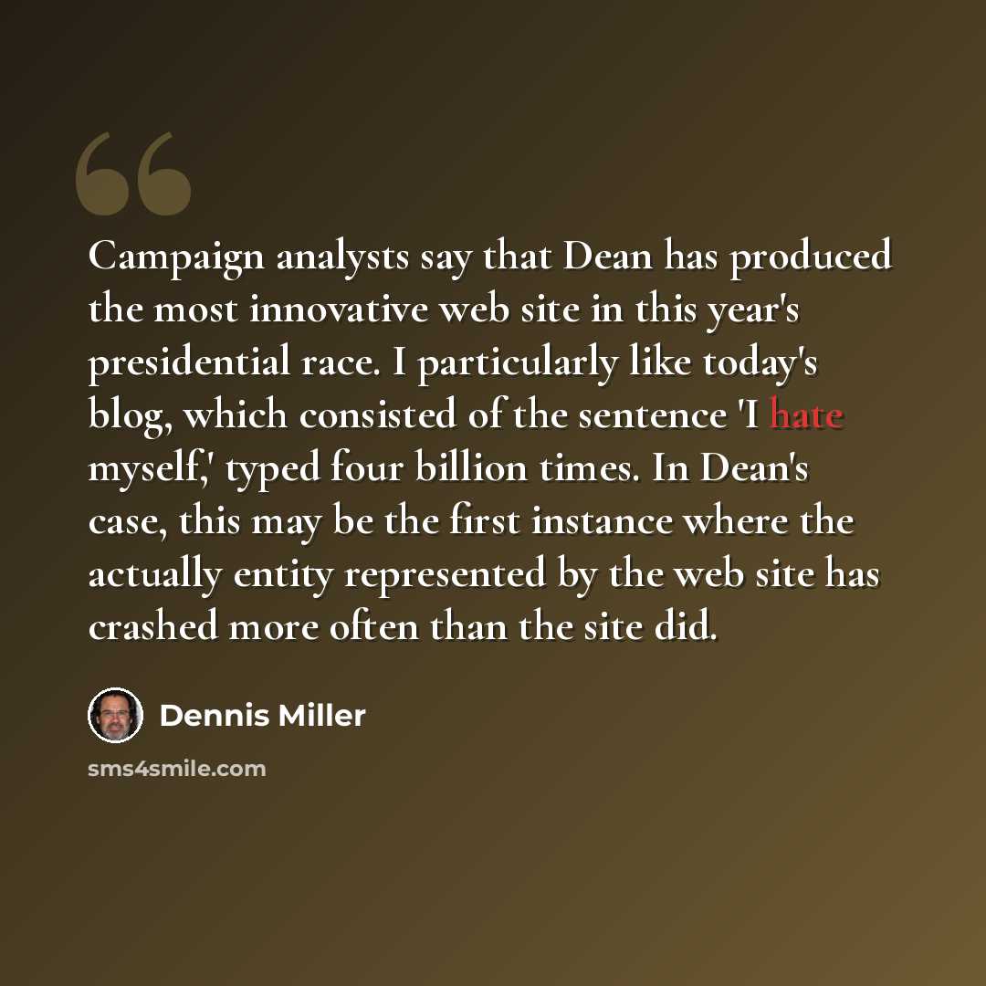 “Campaign analysts say that Dean has produced the most innovative web site in this year's presidential race. I particularly like today's blog, which consisted of the sentence 'I hate myself,' typed four billion times. In Dean's case, this may be the first instance where the actually entity…” quote by Dennis Miller