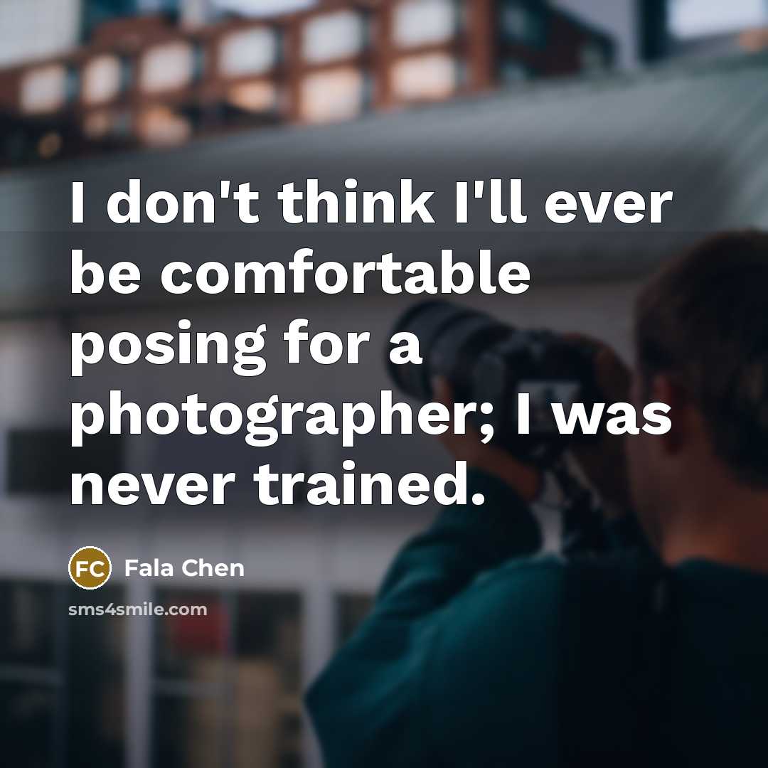 “I don't think I'll ever be comfortable posing for a photographer; I was never trained.” quote by Fala Chen