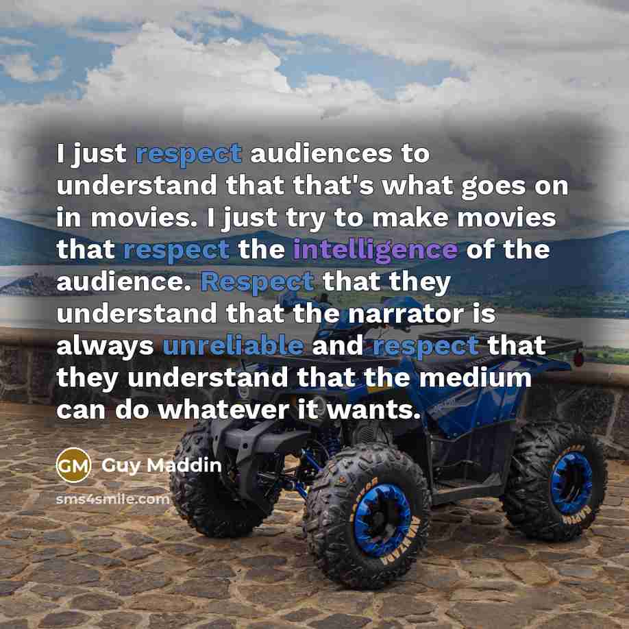 “I just respect audiences to understand that that's what goes on in movies. I just try to make movies that respect the intelligence of the audience. Respect that they understand that the narrator is always unreliable and respect that they understand that the medium can do whatever it wants.” quote by Guy Maddin