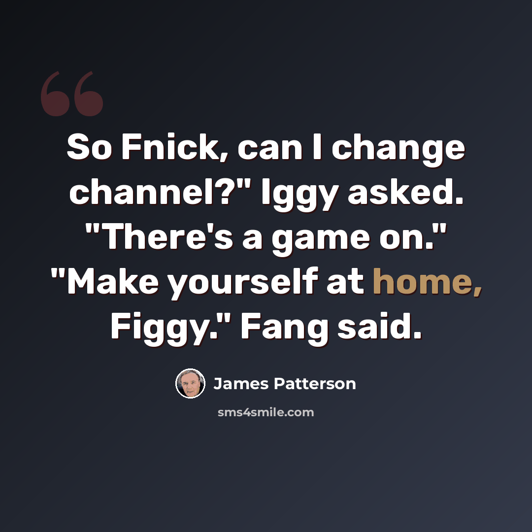 “So Fnick, can I change channel?" Iggy asked. "There's a game on." "Make yourself at home, Figgy." Fang said.” quote by James Patterson