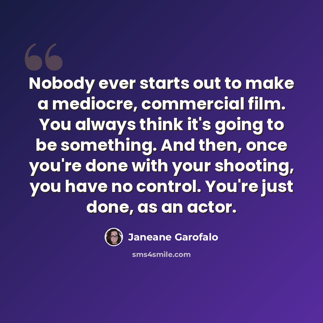 “Nobody ever starts out to make a mediocre, commercial film. You always think it's going to be something. And then, once you're done with your shooting, you have no control. You're just done, as an actor.” quote by Janeane Garofalo