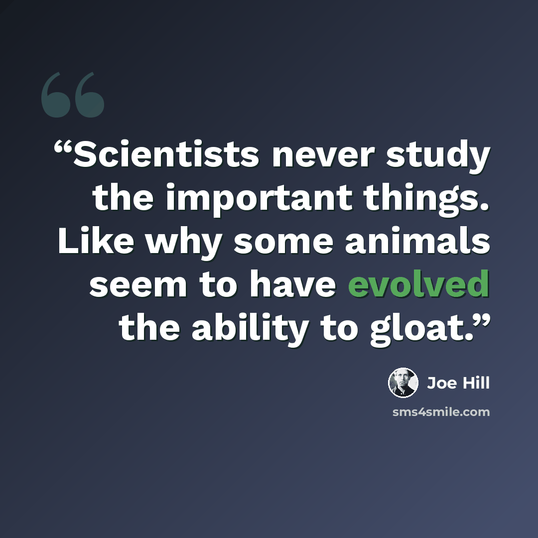 “Scientists never study the important things. Like why some animals seem to have evolved the ability to gloat.” quote by Joe Hill