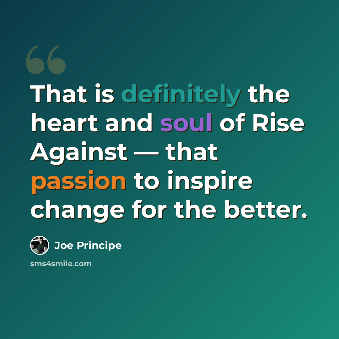 “That is definitely the heart and soul of Rise Against — that passion to inspire change for the better.” quote by Joe Principe