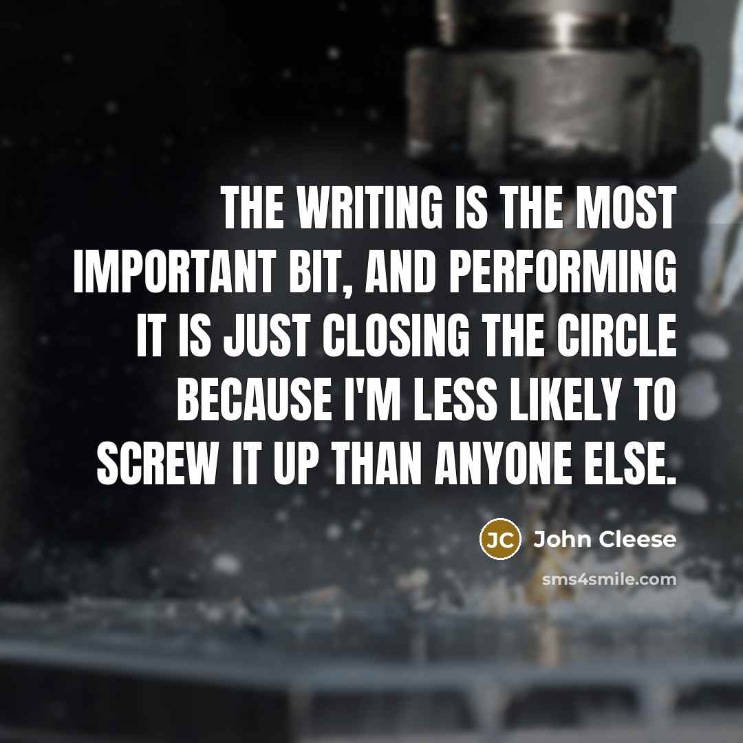 “The writing is the most important bit, and performing it is just closing the circle because I'm less likely to screw it up than anyone else.” quote by John Cleese