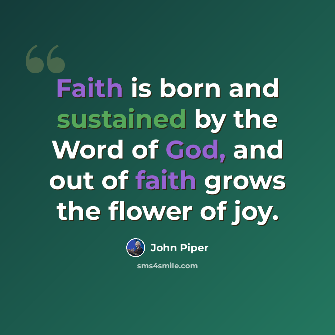 “Faith is born and sustained by the Word of God, and out of faith grows the flower of joy.” quote by John Piper