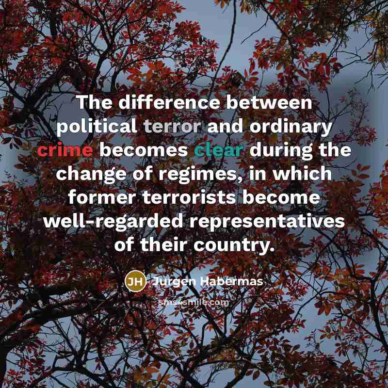 “The difference between political terror and ordinary crime becomes clear during the change of regimes, in which former terrorists become well-regarded representatives of their country.” quote by Jurgen Habermas