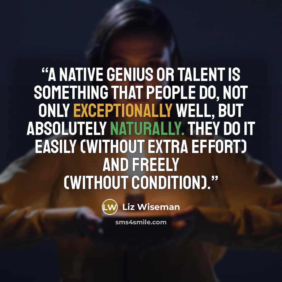 “A native genius or talent is something that people do, not only exceptionally well, but absolutely naturally. They do it easily (without extra effort) and freely (without condition).” quote by Liz Wiseman
