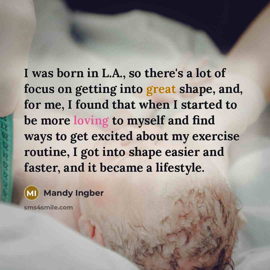 “I was born in L.A., so there's a lot of focus on getting into great shape, and, for me, I found that when I started to be more loving to myself and find ways to get excited about my exercise routine, I got into shape easier and faster, and it became a lifestyle.” quote by Mandy Ingber