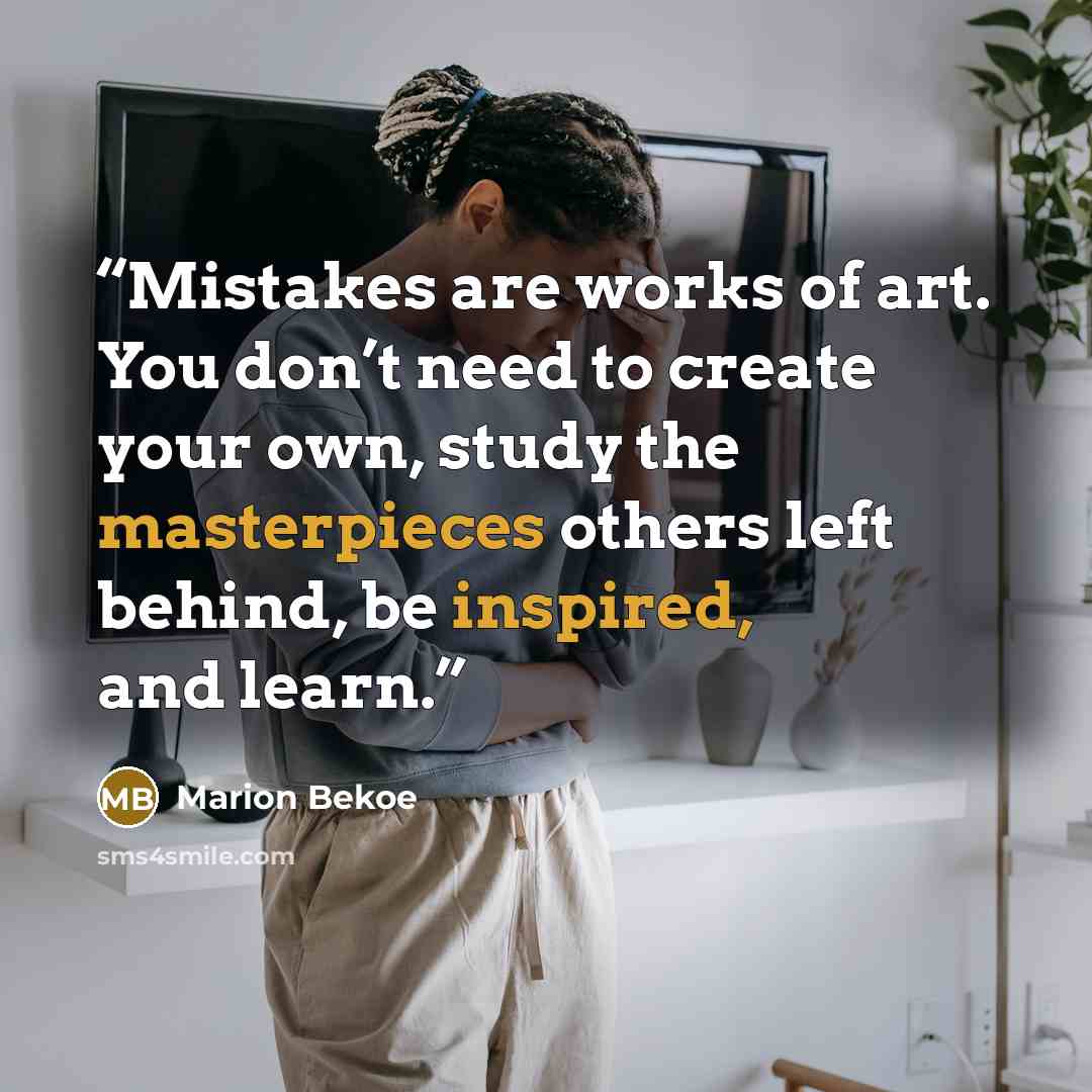 “Mistakes are works of art. You don’t need to create your own, study the masterpieces others left behind, be inspired, and learn.” quote by Marion Bekoe