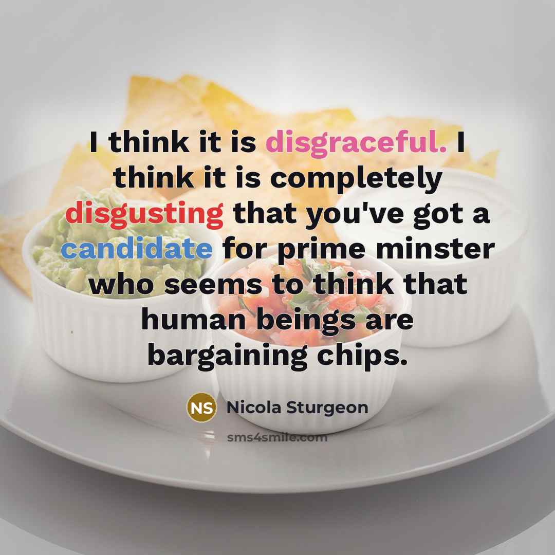 “I think it is disgraceful. I think it is completely disgusting that you've got a candidate for prime minster who seems to think that human beings are bargaining chips.” quote by Nicola Sturgeon