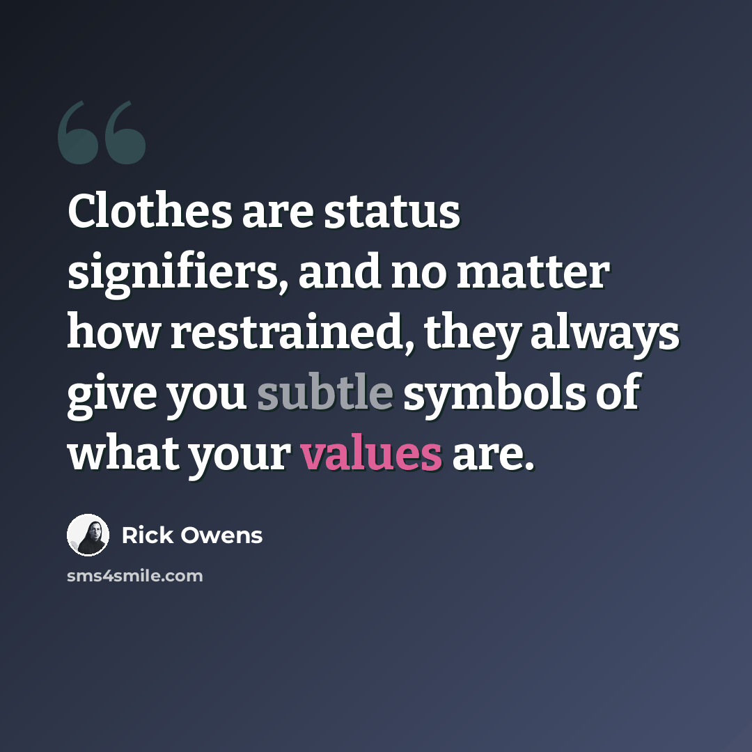 “Clothes are status signifiers, and no matter how restrained, they always give you subtle symbols of what your values are.” quote by Rick Owens