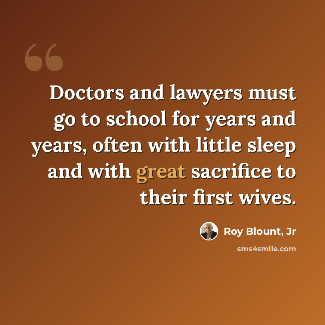 “Doctors and lawyers must go to school for years and years, often with little sleep and with great sacrifice to their first wives.” quote by Roy Blount, Jr