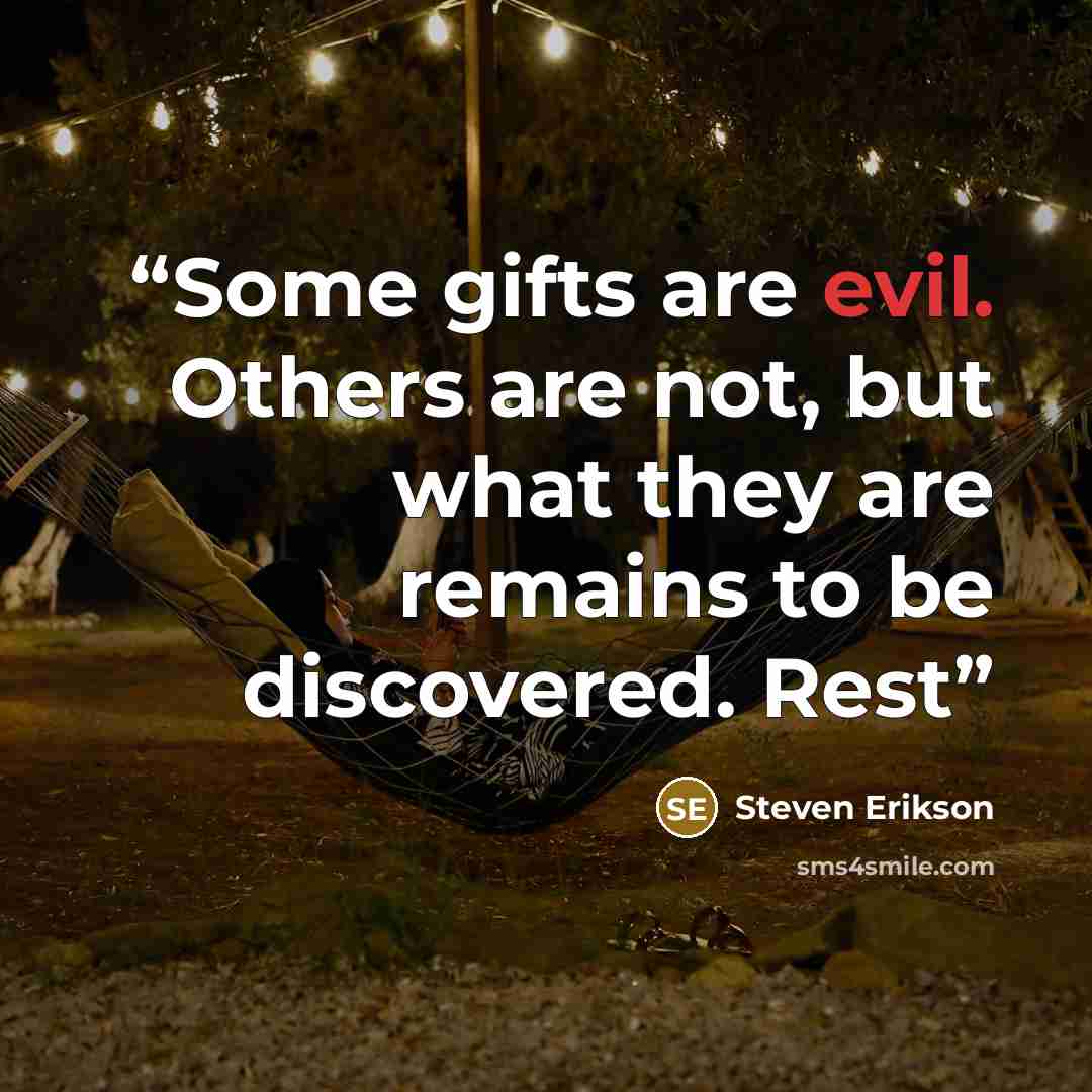 “Some gifts are evil. Others are not, but what they are remains to be discovered. Rest” quote by Steven Erikson