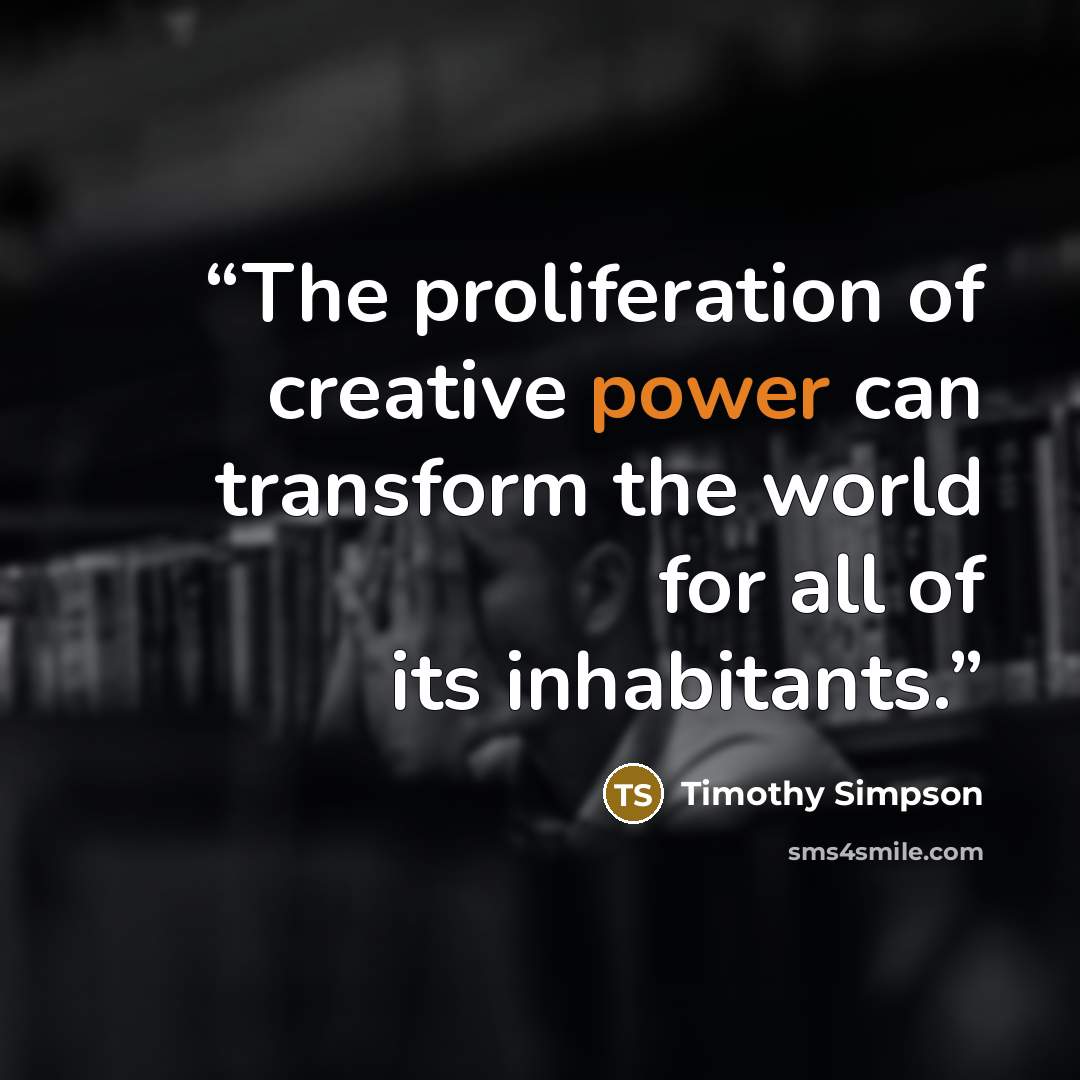 “The proliferation of creative power can transform the world for all of its inhabitants.” quote by Timothy Simpson