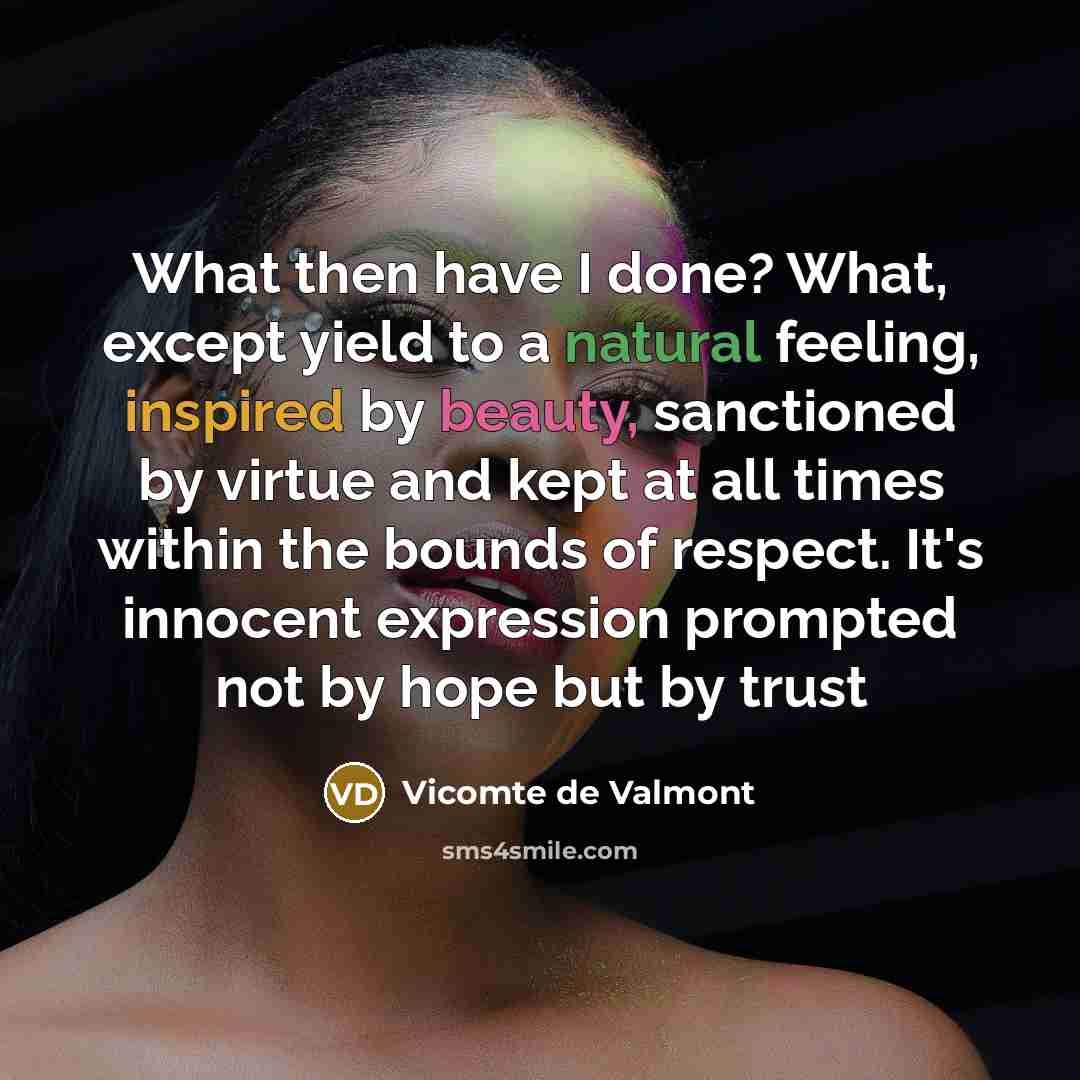 “What then have I done? What, except yield to a natural feeling, inspired by beauty, sanctioned by virtue and kept at all times within the bounds of respect. It's innocent expression prompted not by hope but by trust” quote by Vicomte De Valmont