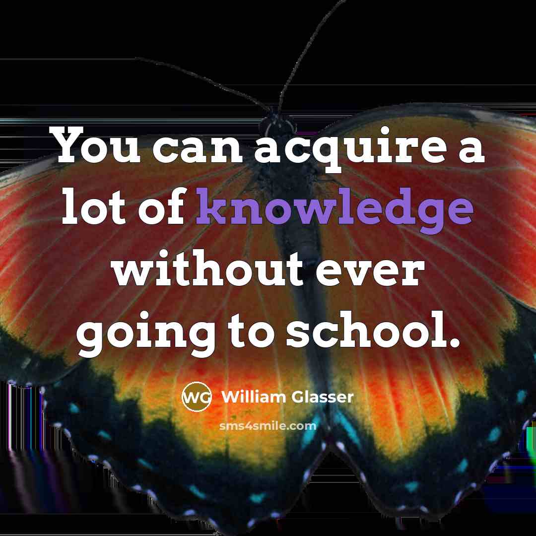 “You can acquire a lot of knowledge without ever going to school.” quote by William Glasser