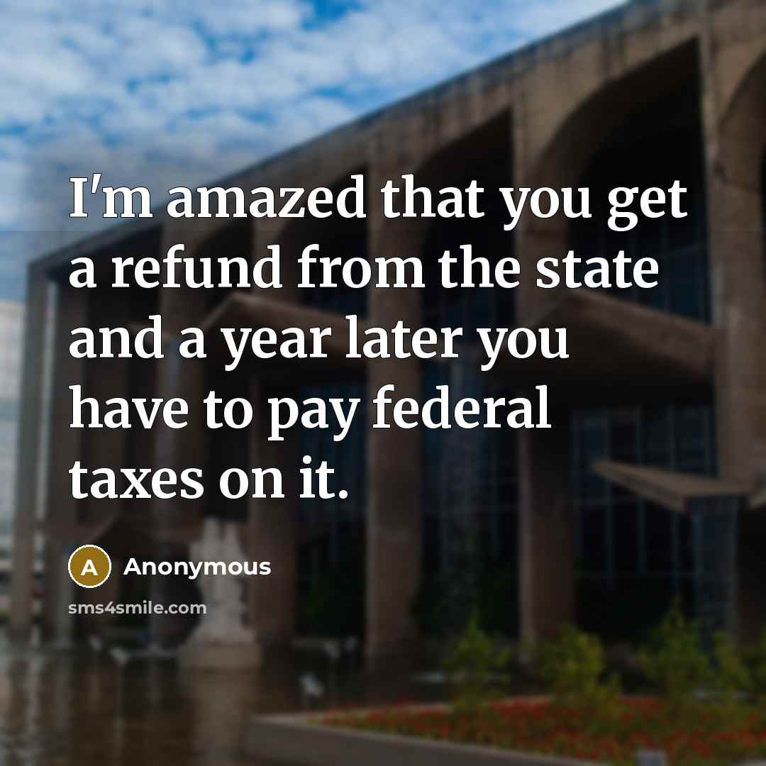 “I'm amazed that you get a refund from the state and a year later you have to pay federal taxes on it.” quote by Anonymous
