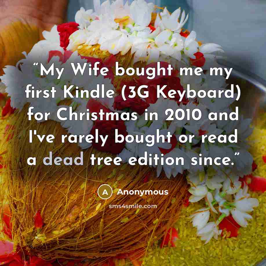 “My Wife bought me my first Kindle (3G Keyboard) for Christmas in 2010 and I've rarely bought or read a dead tree edition since.” quote by Anonymous