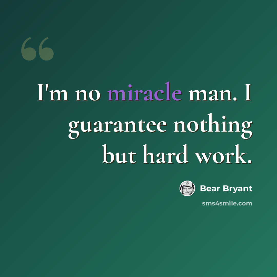 “I'm no miracle man. I guarantee nothing but hard work.” quote by Bear Bryant