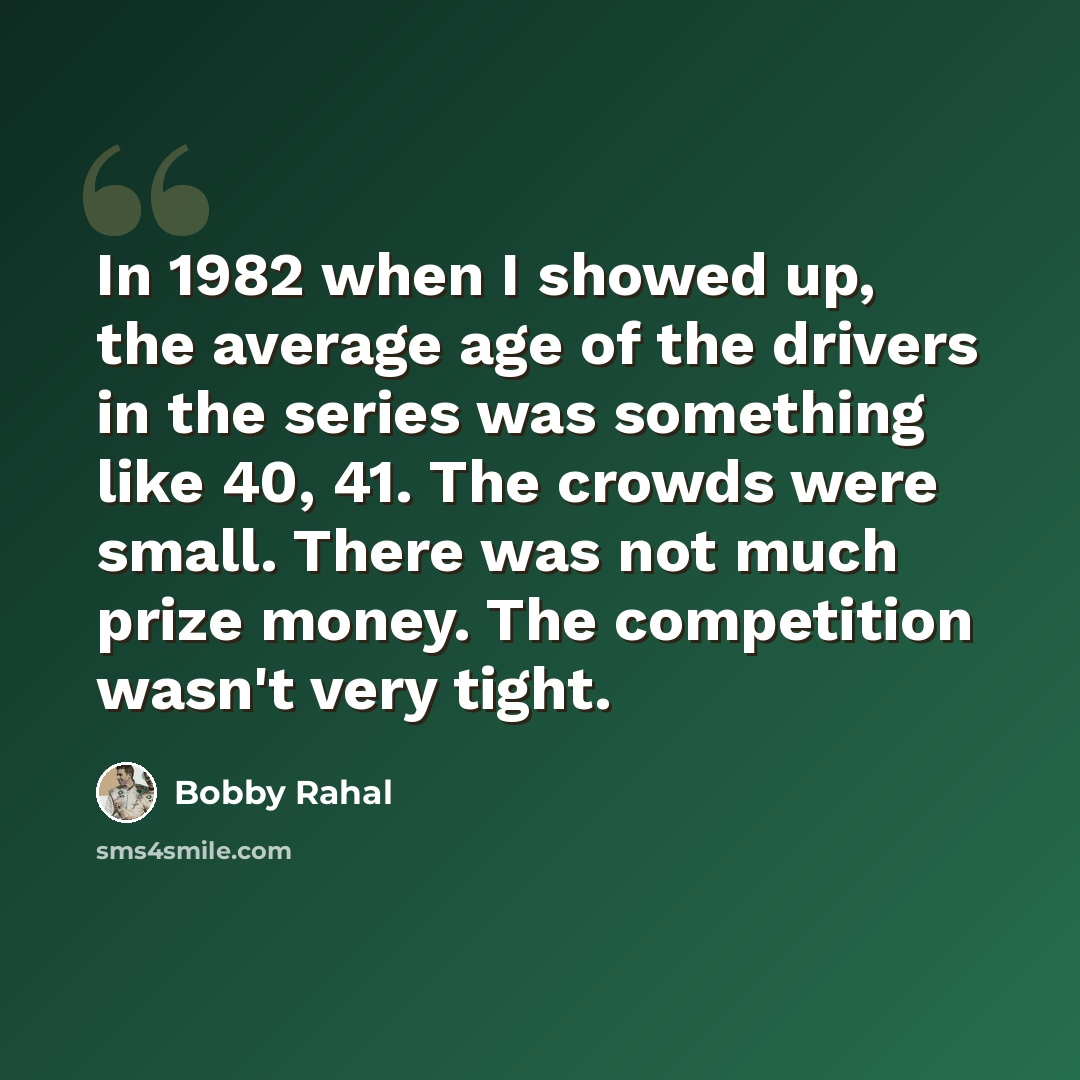 “In 1982 when I showed up, the average age of the drivers in the series was something like 40, 41. The crowds were small. There was not much prize money. The competition wasn't very tight.” quote by Bobby Rahal