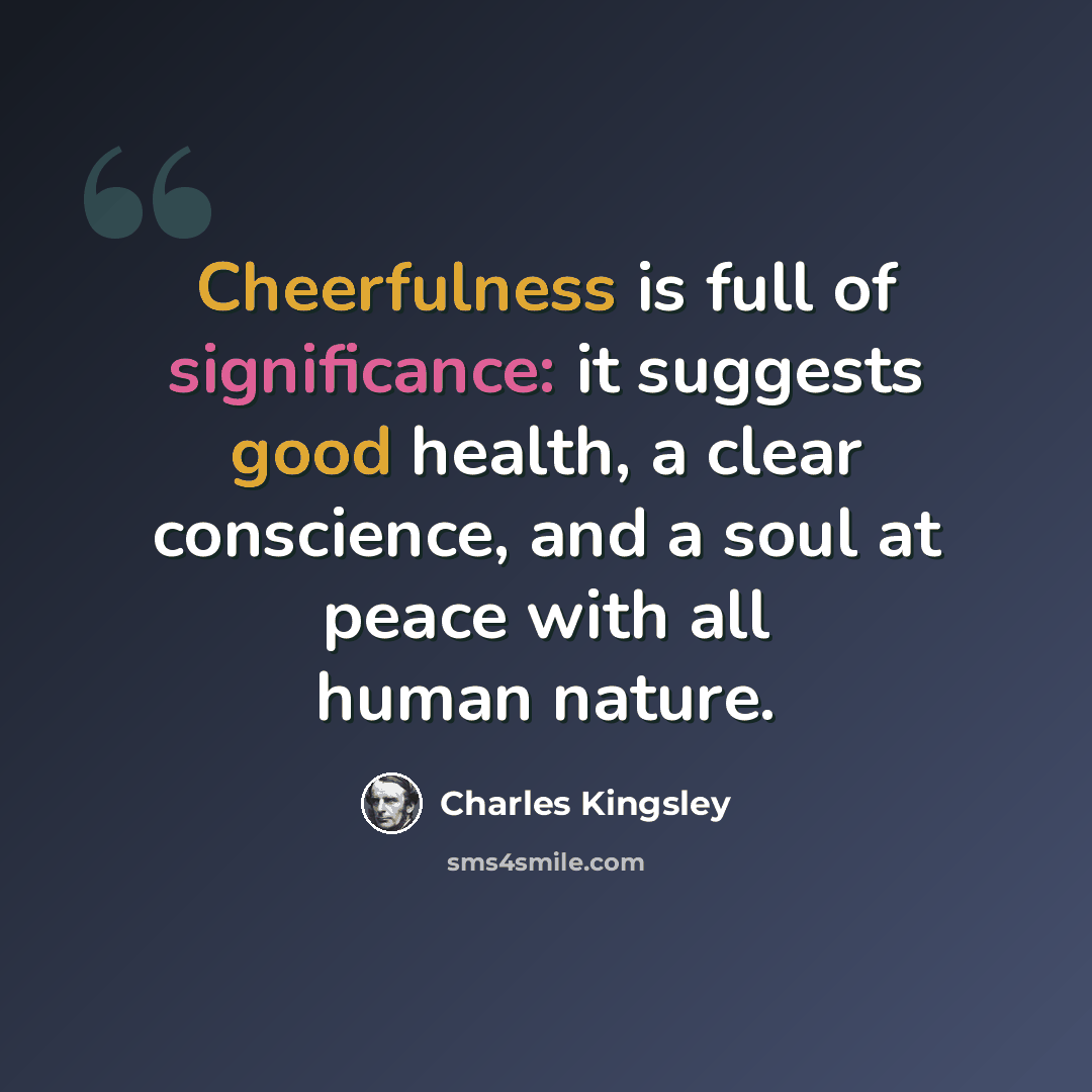 “Cheerfulness is full of significance: it suggests good health, a clear conscience, and a soul at peace with all human nature.” quote by Charles Kingsley