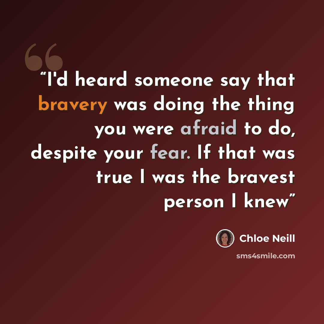 “I'd heard someone say that bravery was doing the thing you were afraid to do, despite your fear. If that was true I was the bravest person I knew” quote by Chloe Neill