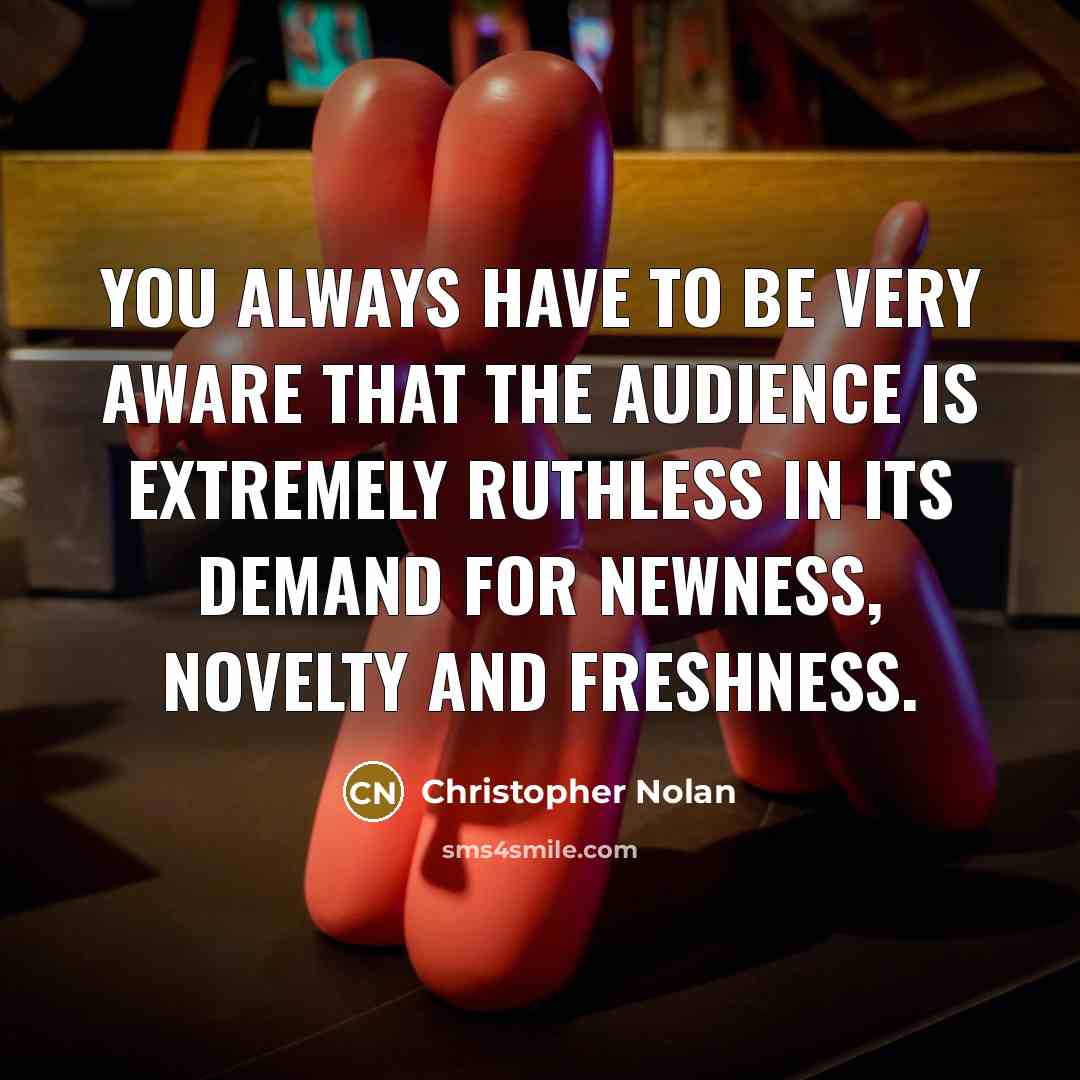 “You always have to be very aware that the audience is extremely ruthless in its demand for newness, novelty and freshness.” quote by Christopher Nolan