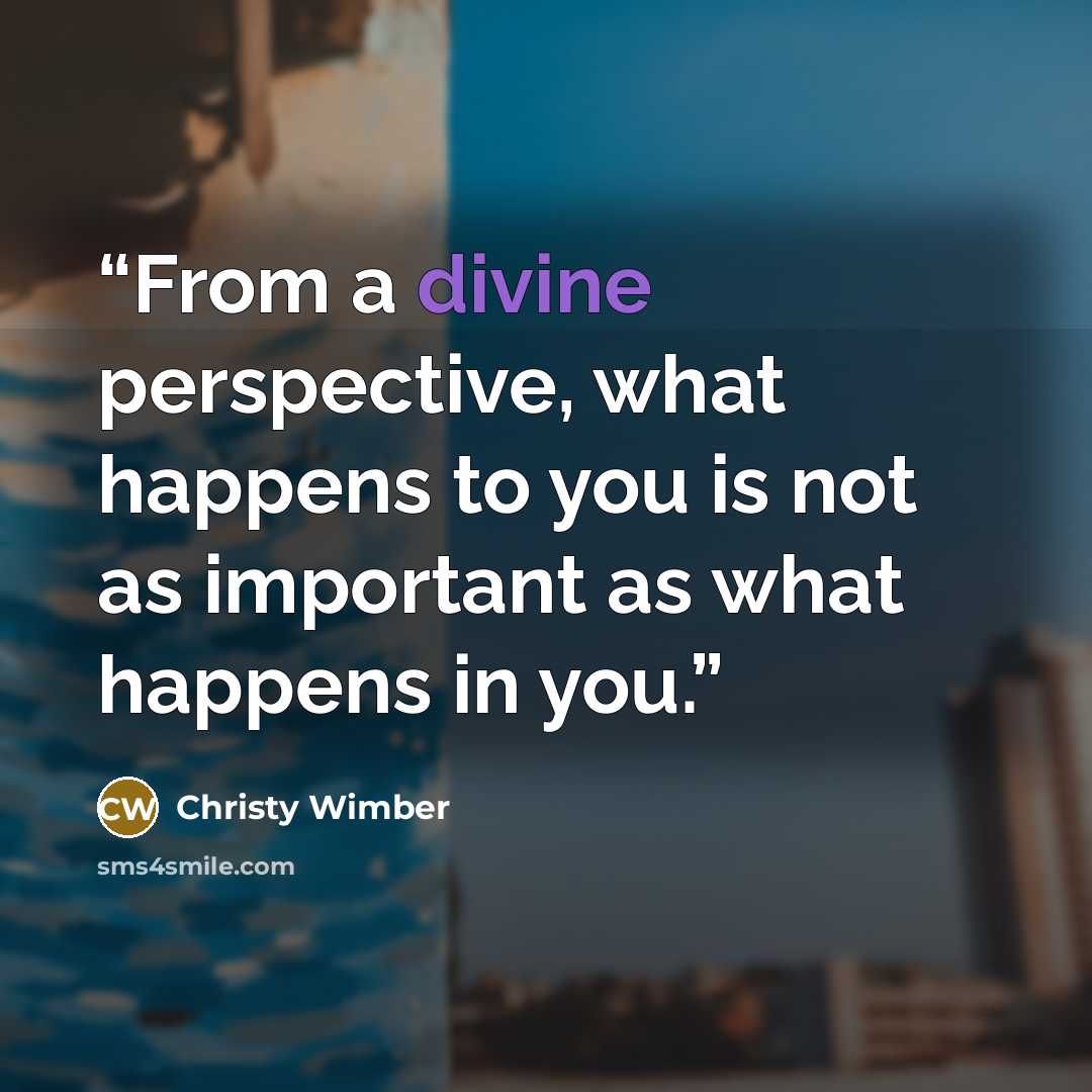 “From a divine perspective, what happens to you is not as important as what happens in you.” quote by Christy Wimber