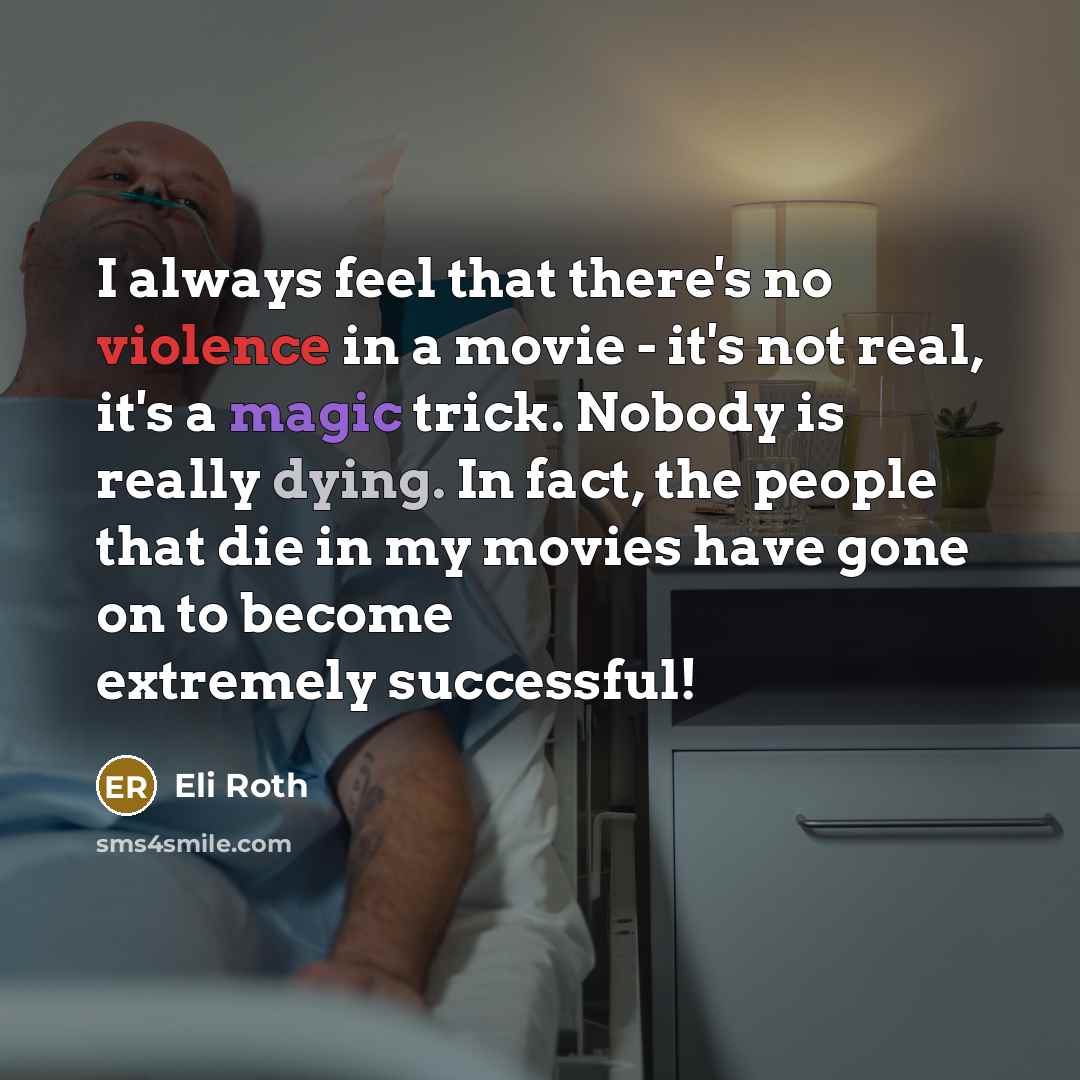 “I always feel that there's no violence in a movie - it's not real, it's a magic trick. Nobody is really dying. In fact, the people that die in my movies have gone on to become extremely successful!” quote by Eli Roth