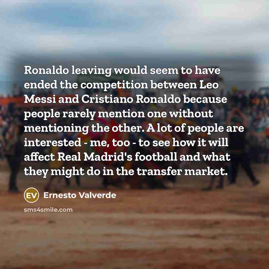 “Ronaldo leaving would seem to have ended the competition between Leo Messi and Cristiano Ronaldo because people rarely mention one without mentioning the other. A lot of people are interested - me, too - to see how it will affect Real Madrid's football and what they might do in the transfer market.” quote by Ernesto Valverde