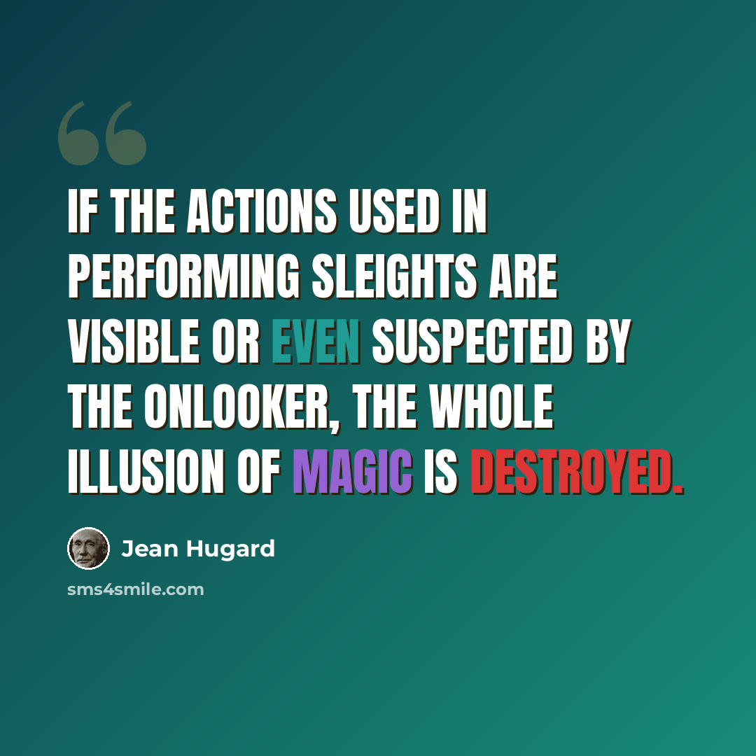 “If the actions used in performing sleights are visible or even suspected by the onlooker, the whole illusion of magic is destroyed.” quote by Jean Hugard