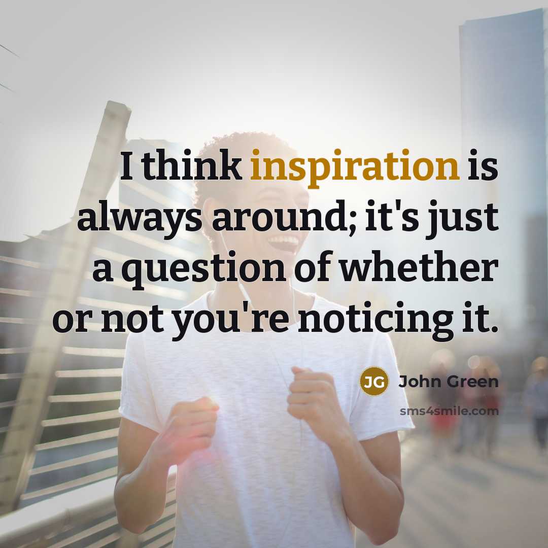 “I think inspiration is always around; it's just a question of whether or not you're noticing it.” quote by John Green