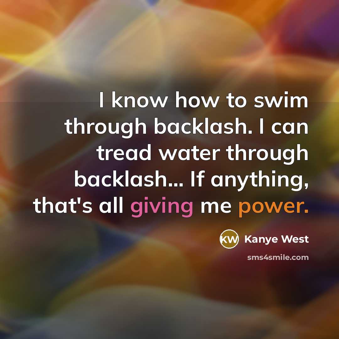 “I know how to swim through backlash. I can tread water through backlash... If anything, that's all giving me power.” quote by Kanye West