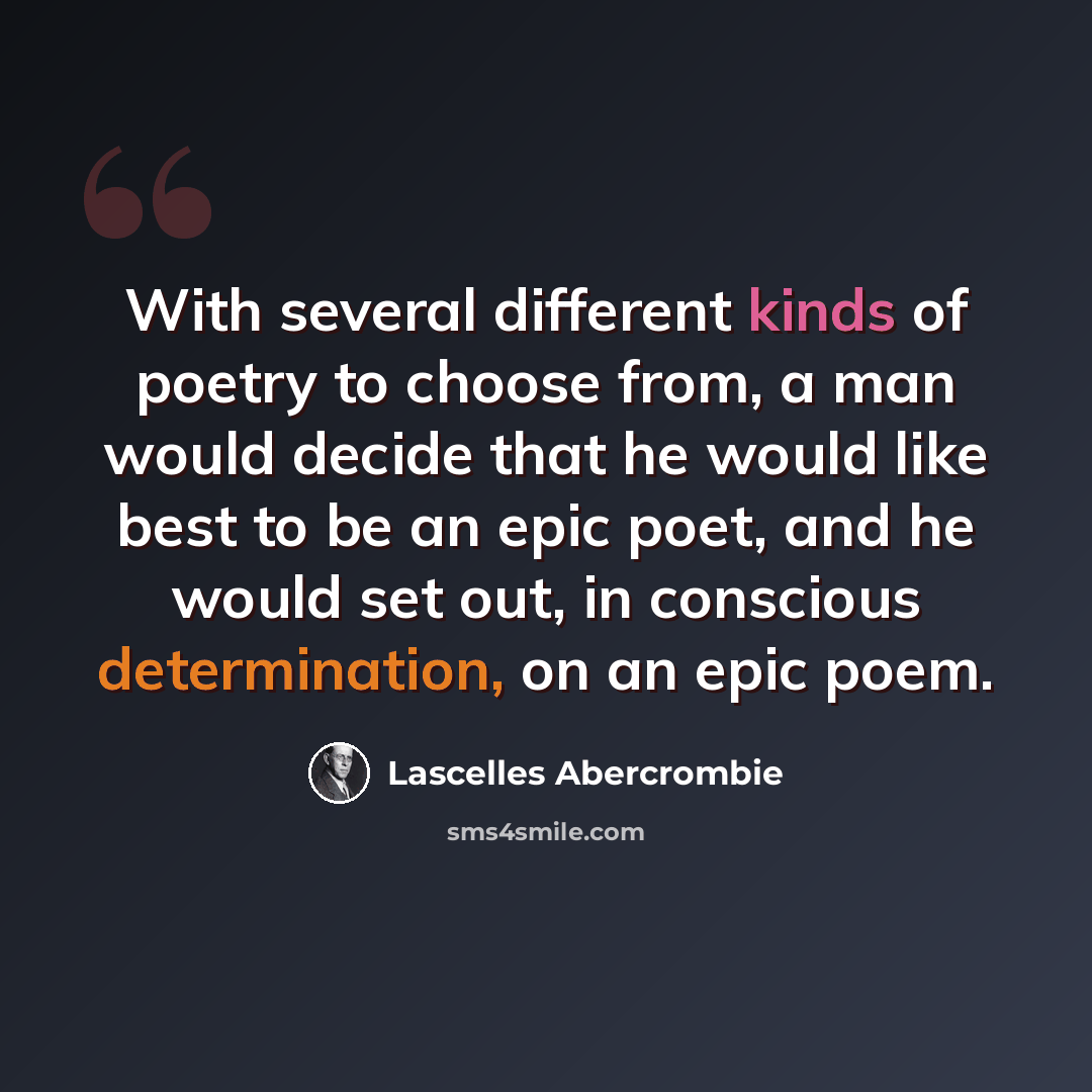 “With several different kinds of poetry to choose from, a man would decide that he would like best to be an epic poet, and he would set out, in conscious determination, on an epic poem.” quote by Lascelles Abercrombie