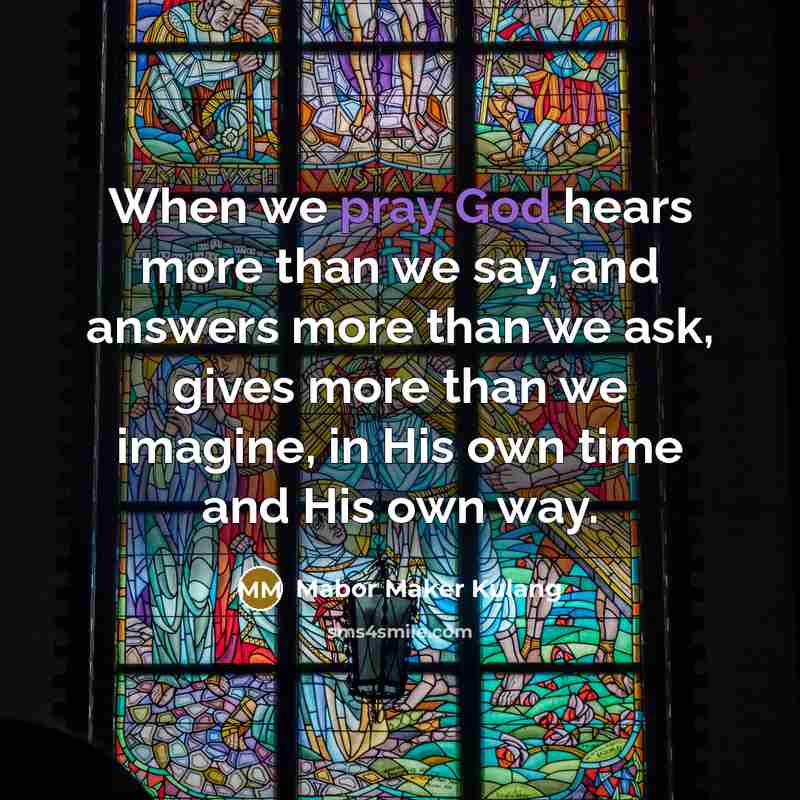 “When we pray God hears more than we say, and answers more than we ask, gives more than we imagine, in His own time and His own way.” quote by Mabor Maker Kulang