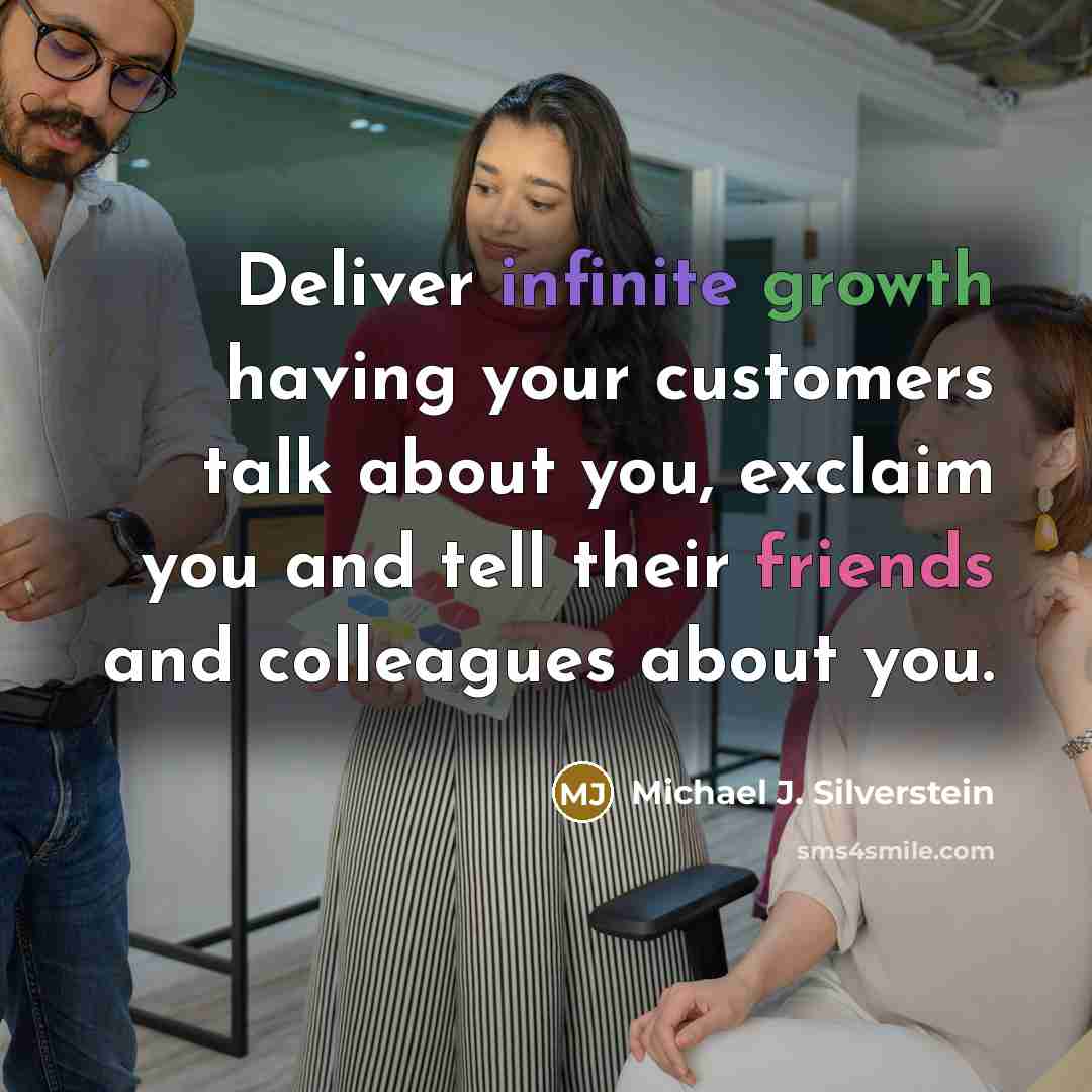 “Deliver infinite growth having your customers talk about you, exclaim you and tell their friends and colleagues about you.” quote by Michael J. Silverstein