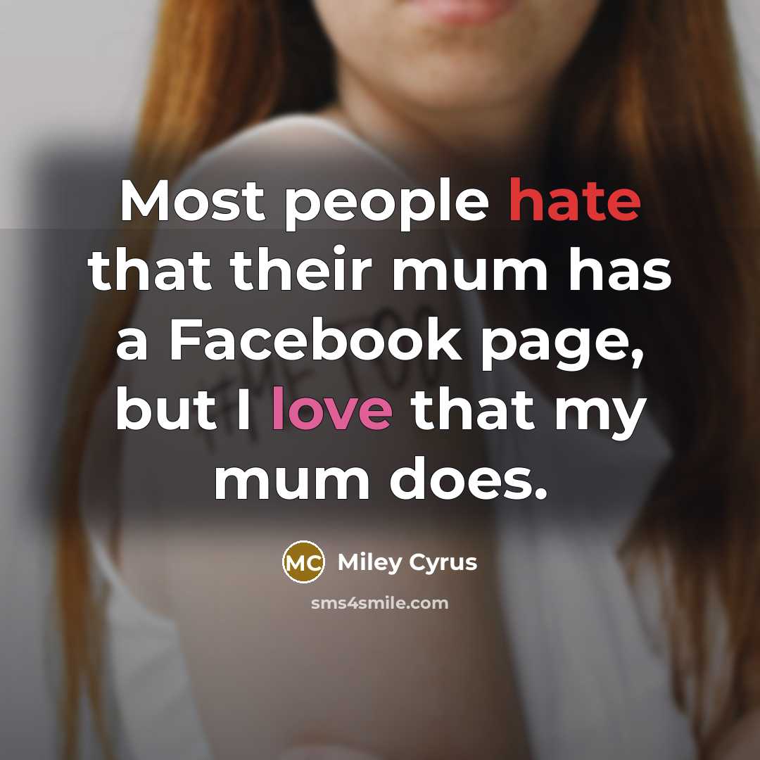 “Most people hate that their mum has a Facebook page, but I love that my mum does.” quote by Miley Cyrus