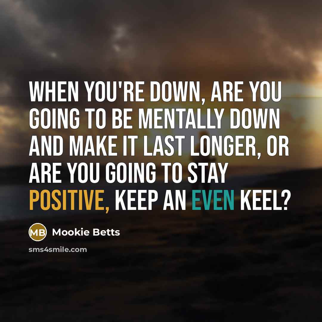 “When you're down, are you going to be mentally down and make it last longer, or are you going to stay positive, keep an even keel?” quote by Mookie Betts