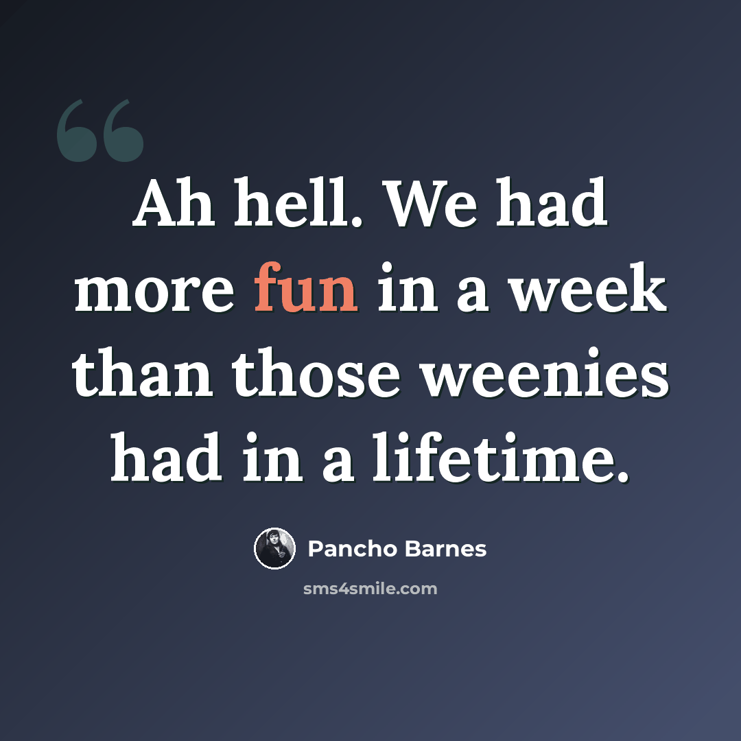 “Ah hell. We had more fun in a week than those weenies had in a lifetime.” quote by Pancho Barnes