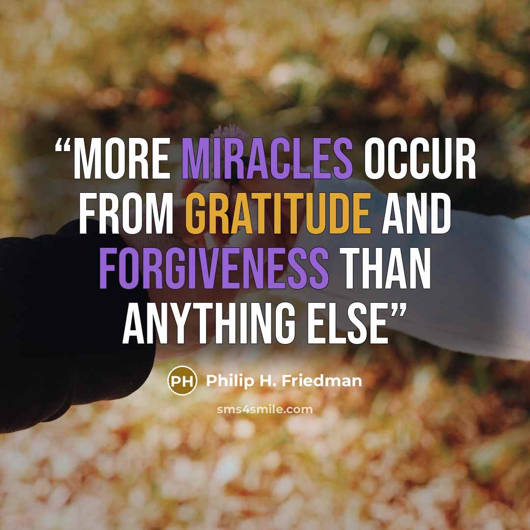 “More Miracles occur from Gratitude and Forgiveness than anything else” quote by Philip H. Friedman