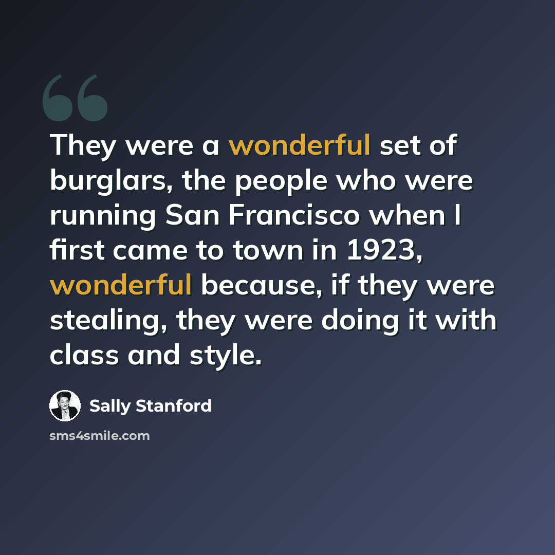 “They were a wonderful set of burglars, the people who were running San Francisco when I first came to town in 1923, wonderful because, if they were stealing, they were doing it with class and style.” quote by Sally Stanford