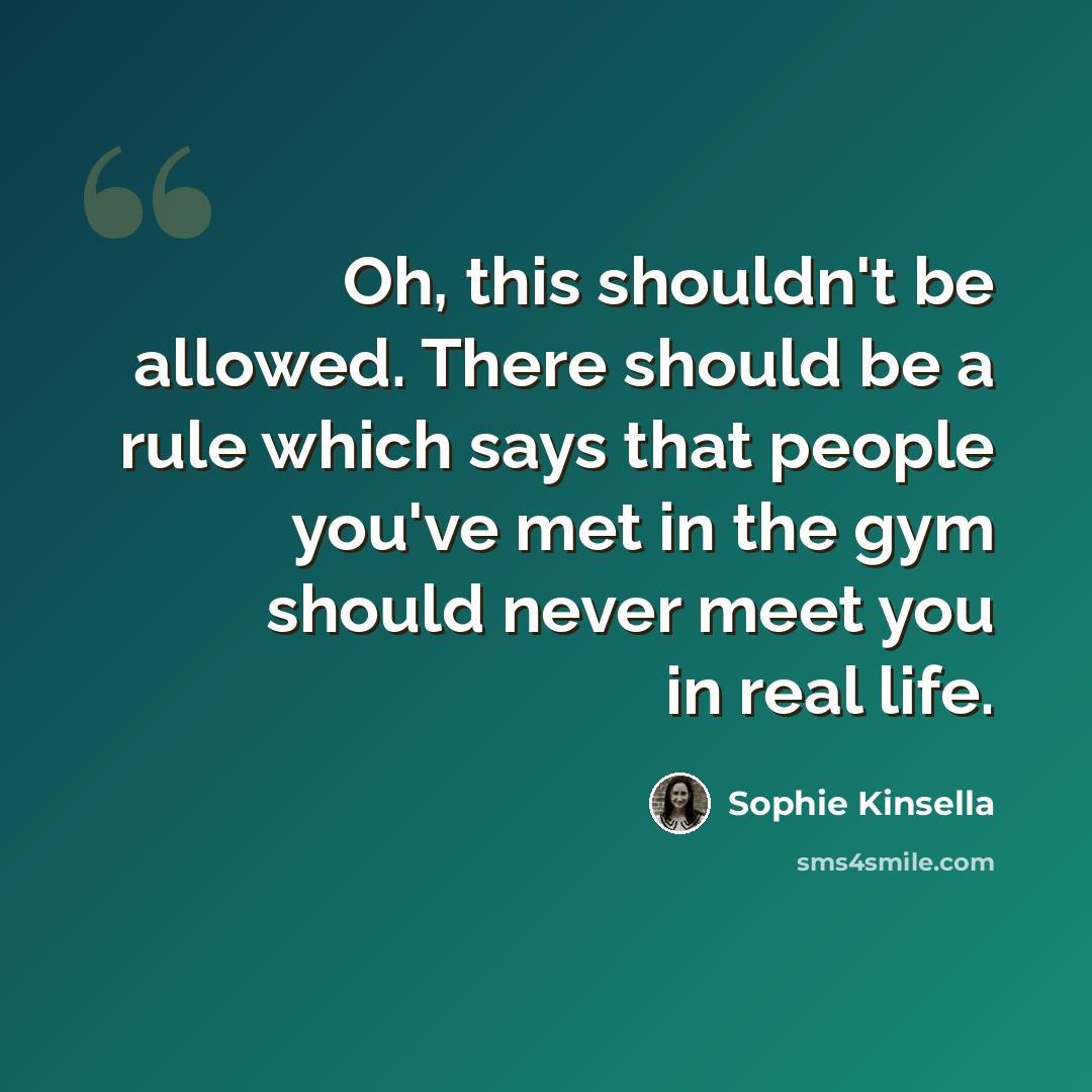 “Oh, this shouldn't be allowed. There should be a rule which says that people you've met in the gym should never meet you in real life.” quote by Sophie Kinsella