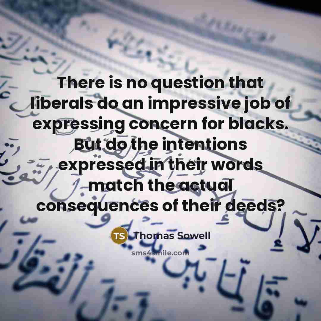 “There is no question that liberals do an impressive job of expressing concern for blacks. But do the intentions expressed in their words match the actual consequences of their deeds?” quote by Thomas Sowell