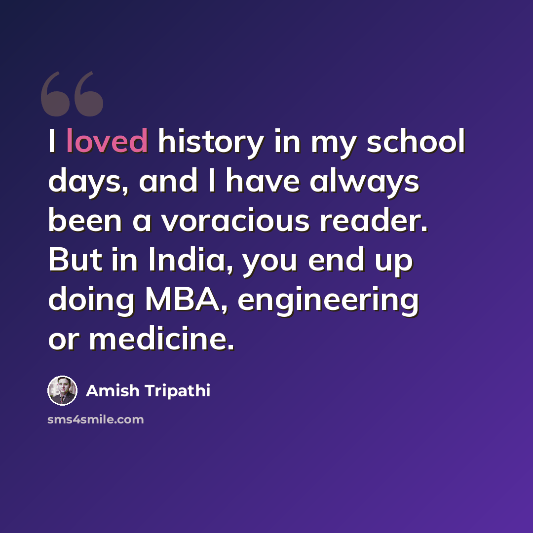 “I loved history in my school days, and I have always been a voracious reader. But in India, you end up doing MBA, engineering or medicine.” quote by Amish Tripathi