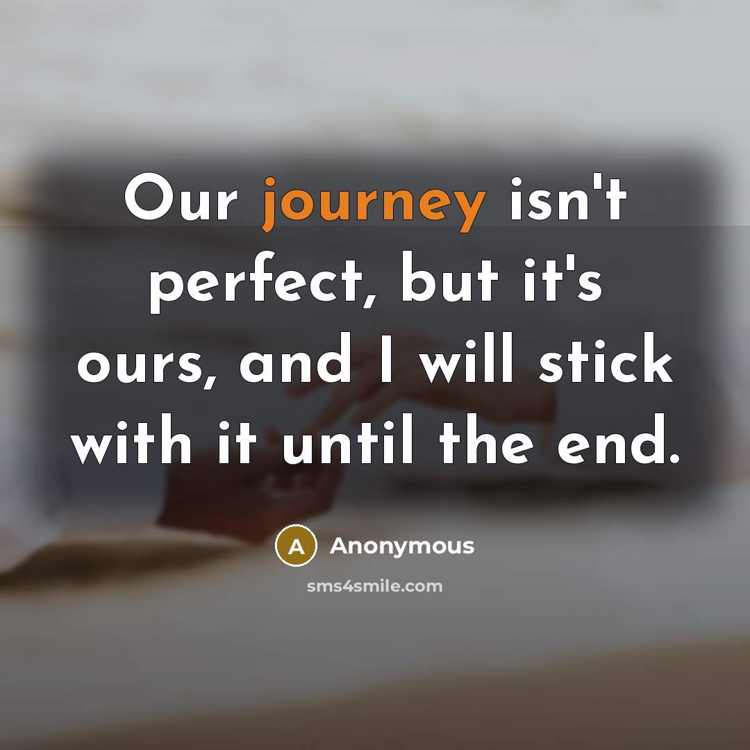 “Our journey isn't perfect, but it's ours, and I will stick with it until the end.” quote by Anonymous