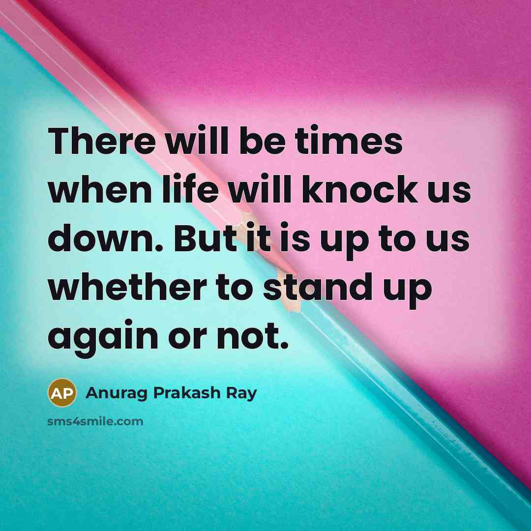 “There will be times when life will knock us down. But it is up to us whether to stand up again or not.” quote by Anurag Prakash Ray