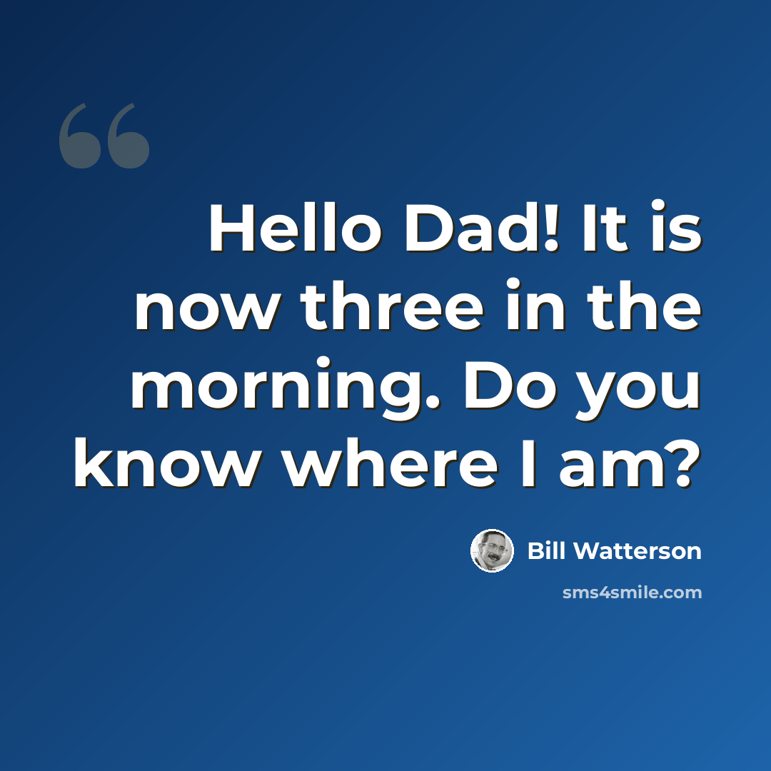 “Hello Dad! It is now three in the morning. Do you know where I am?” quote by Bill Watterson