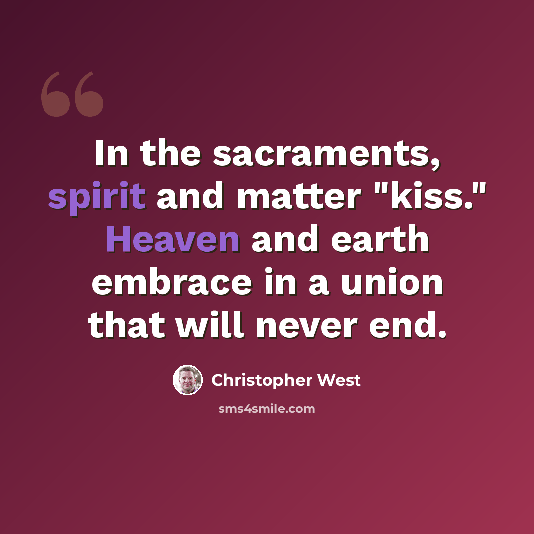 “In the sacraments, spirit and matter "kiss." Heaven and earth embrace in a union that will never end.” quote by Christopher West