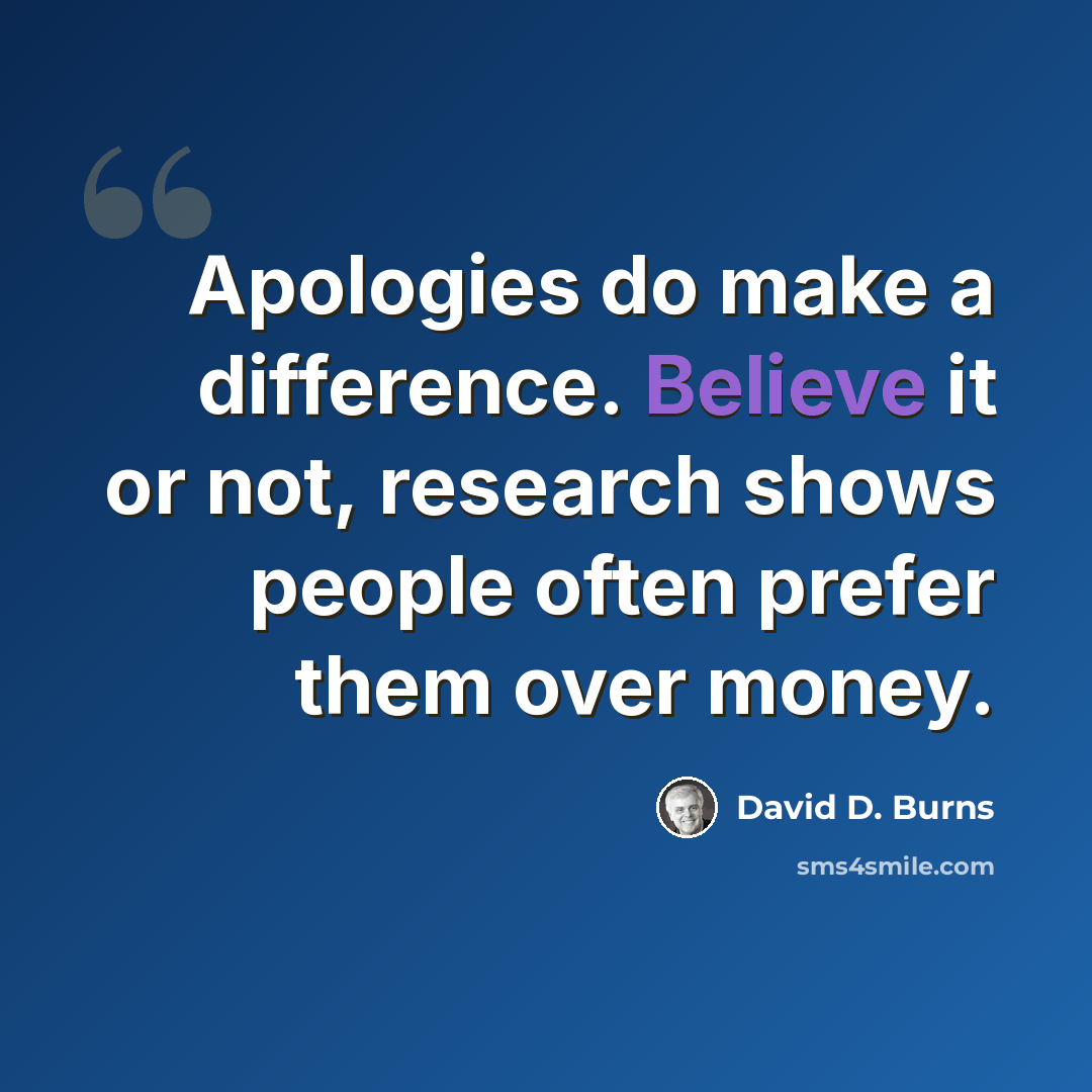 “Apologies do make a difference. Believe it or not, research shows people often prefer them over money.” quote by David D. Burns